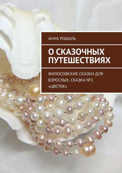 Книга О сказочных путешествиях. Философские сказки для взрослых. Сказка №2. «Цветок» (Анна РОШАЛЬ)